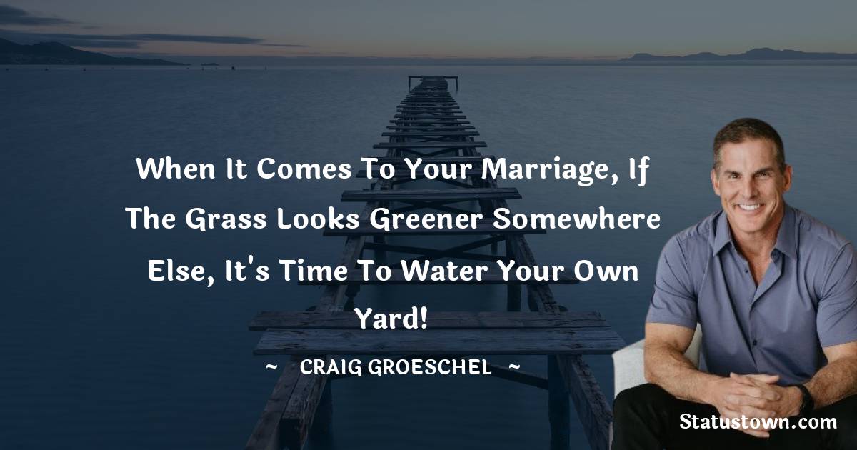 Craig Groeschel Quotes - When it comes to your marriage, if the grass looks greener somewhere else, it's time to water your own yard!